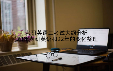 考研英语二考试大纲分析,23年考研英语和22年的变化整理