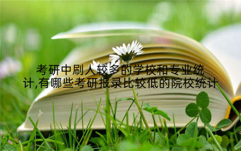 考研中刷人较多的学校和专业统计,有哪些考研报录比较低的院校统计