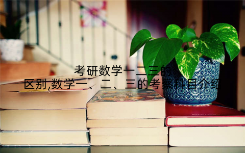 考研数学一二三的区别,数学一、二、三的考察科目介绍