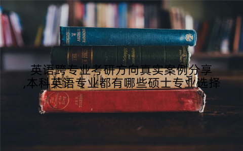 英语跨专业考研方向真实案例分享,本科英语专业都有哪些硕士专业选择