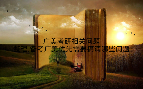 广美考研相关问题整理,备考广美优先需要搞清哪些问题