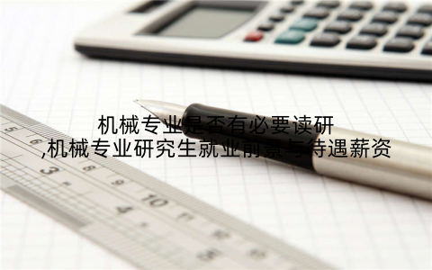 机械专业是否有必要读研,机械专业研究生就业前景与待遇薪资