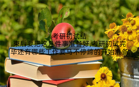 考研初试结束后要把这几件事准备好,考研初试完毕还有哪些工作要马不停蹄的开始准备