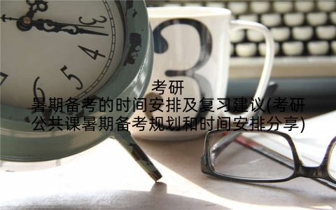 考研暑期备考的时间安排及复习建议(考研公共课暑期备考规划和时间安排分享)