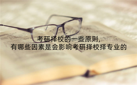 考研择校的一些原则,有哪些因素是会影响考研择校择专业的