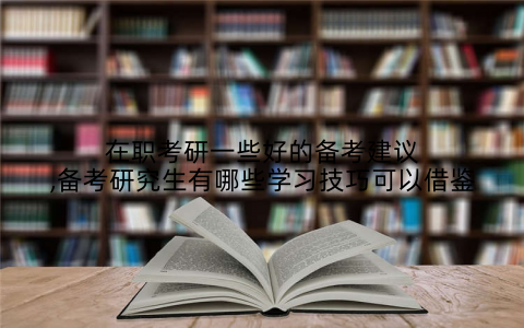 在职考研一些好的备考建议,备考研究生有哪些学习技巧可以借鉴
