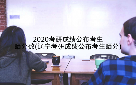 2020考研成绩公布考生晒分数(辽宁考研成绩公布考生晒分)