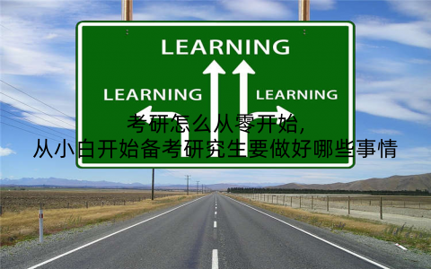 考研怎么从零开始,从小白开始备考研究生要做好哪些事情