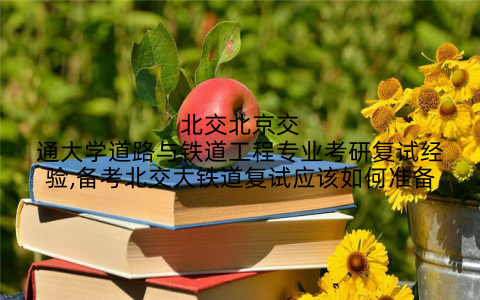 北交北京交通大学道路与铁道工程专业考研复试经验,备考北交大铁道复试应该如何准备