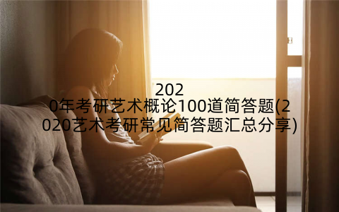 2020年考研艺术概论100道简答题(2020艺术考研常见简答题汇总分享)