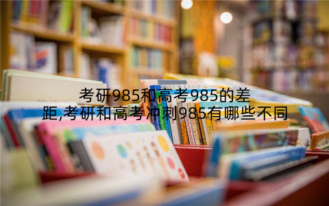 考研985和高考985的差距,考研和高考冲刺985有哪些不同