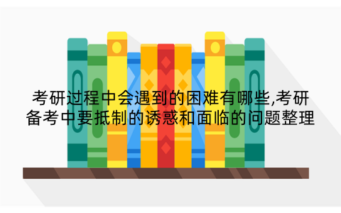 考研过程中会遇到的困难有哪些,考研备考中要抵制的诱惑和面临的问题整理