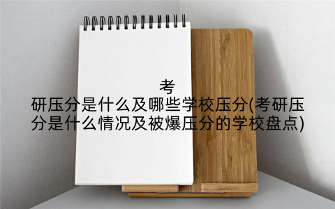 考研压分是什么及哪些学校压分(考研压分是什么情况及被爆压分的学校盘点)