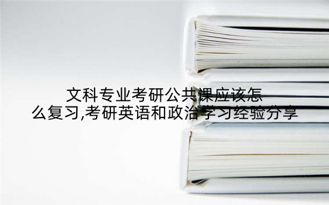 文科专业考研公共课应该怎么复习,考研英语和政治学习经验分享