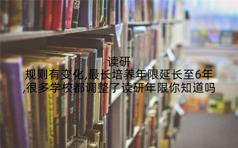 读研规则有变化,最长培养年限延长至6年,很多学校都调整了读研年限你知道吗