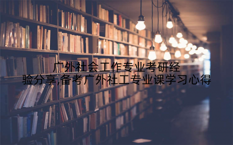 广外社会工作专业考研经验分享,备考广外社工专业课学习心得