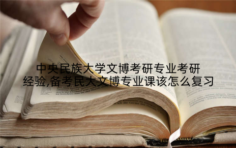 中央民族大学文博考研专业考研经验,备考民大文博专业课该怎么复习