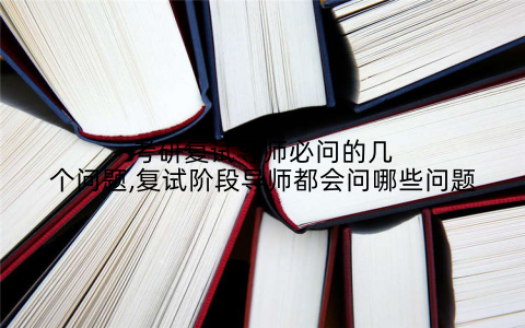 考研复试导师必问的几个问题,复试阶段导师都会问哪些问题