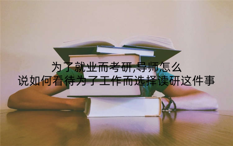 为了就业而考研,导师怎么说如何看待为了工作而选择读研这件事