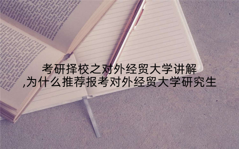 考研择校之对外经贸大学讲解,为什么推荐报考对外经贸大学研究生