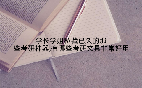 学长学姐私藏已久的那些考研神器,有哪些考研文具非常好用