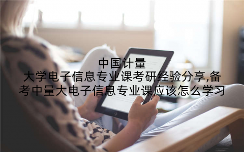 中国计量大学电子信息专业课考研经验分享,备考中量大电子信息专业课应该怎么学习