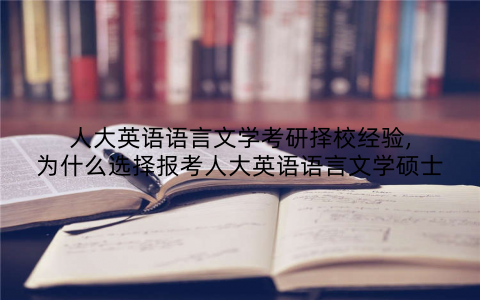 人大英语语言文学考研择校经验,为什么选择报考人大英语语言文学硕士