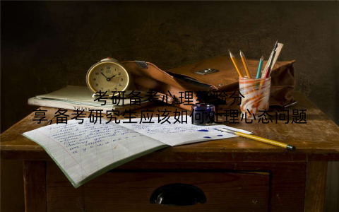 考研备考心理经验分享,备考研究生应该如何处理心态问题
