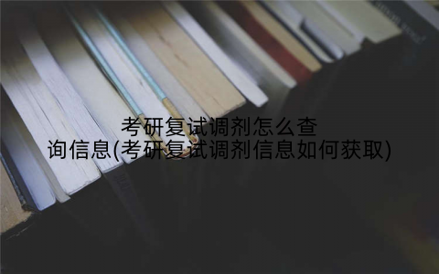 考研复试调剂怎么查询信息(考研复试调剂信息如何获取)