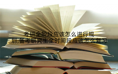 考研全阶段应该怎么进行规划,备考研究生全时间段应该怎么复习