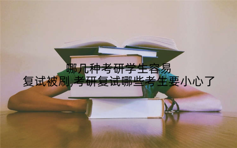 哪几种考研学生容易复试被刷,考研复试哪些考生要小心了