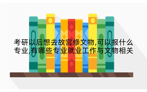 考研以后想去故宫修文物,可以报什么专业,有哪些专业就业工作与文物相关