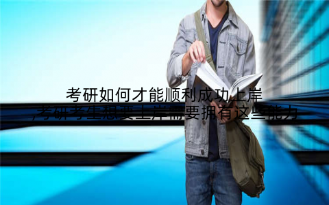 考研如何才能顺利成功上岸,考研考生想要上岸需要拥有这些能力
