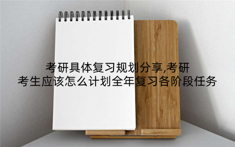 考研具体复习规划分享,考研考生应该怎么计划全年复习各阶段任务
