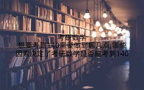 考研数学想要考到140需要做到哪几点,哪些因素决定了考研数学是否能考到140