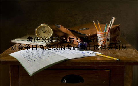 考研火爆的背后原因分析,面对竞争日渐激烈的考研考生该何去何从