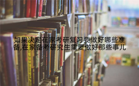 如果决定在家考研复习要做好哪些准备,在家备考研究生需要做好那些事儿