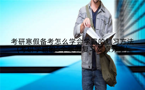 考研寒假备考怎么学会学霸的复习方法(考研学霸的5个寒假复习要点分享)