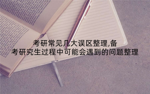 考研常见几大误区整理,备考研究生过程中可能会遇到的问题整理