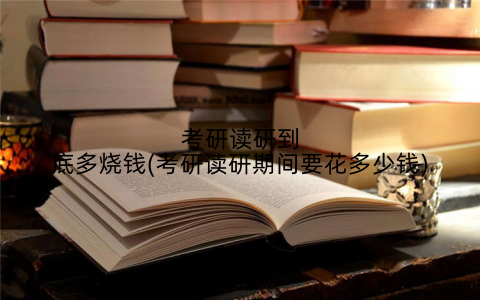 考研读研到底多烧钱(考研读研期间要花多少钱)