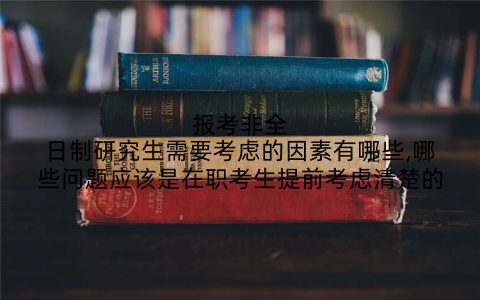 报考非全日制研究生需要考虑的因素有哪些,哪些问题应该是在职考生提前考虑清楚的
