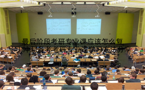 最后阶段考研专业课应该怎么复习,冲刺备考考研专业课学习方法分享