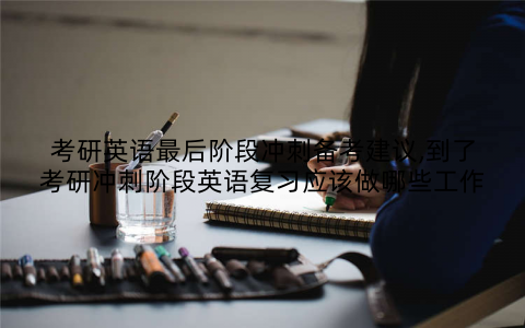 考研英语最后阶段冲刺备考建议,到了考研冲刺阶段英语复习应该做哪些工作