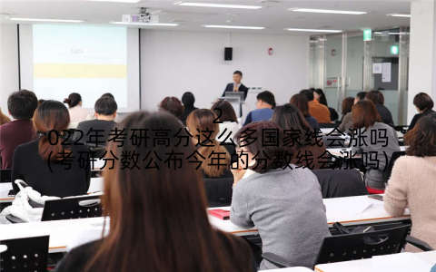 2022年考研高分这么多国家线会涨吗(考研分数公布今年的分数线会涨吗)