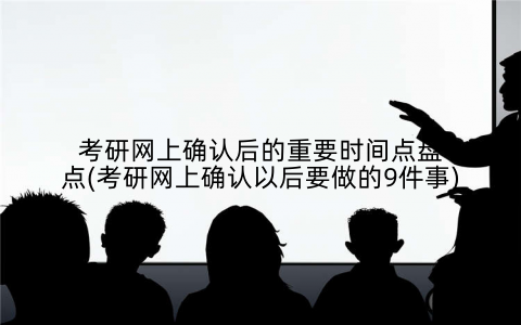 考研网上确认后的重要时间点盘点(考研网上确认以后要做的9件事)