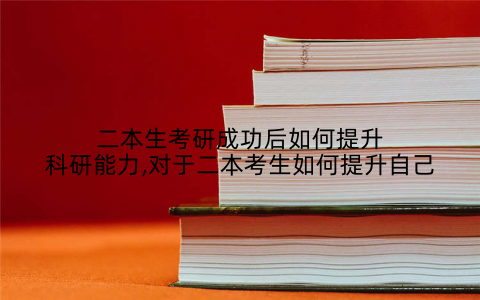 二本生考研成功后如何提升科研能力,对于二本考生如何提升自己