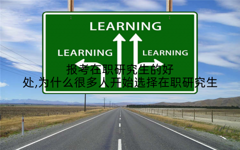 报考在职研究生的好处,为什么很多人开始选择在职研究生