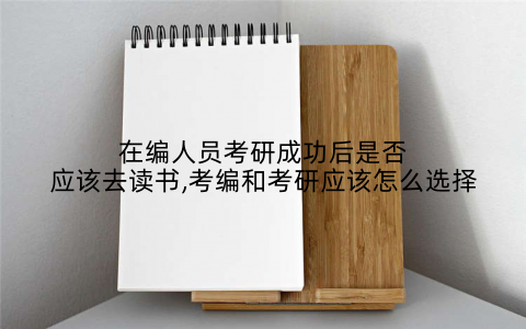 在编人员考研成功后是否应该去读书,考编和考研应该怎么选择