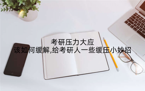 考研压力大应该如何缓解,给考研人一些缓压小妙招
