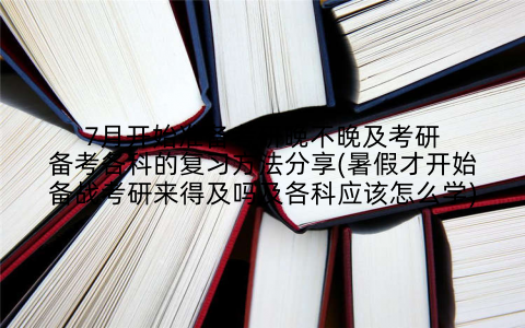 7月开始准备考研晚不晚及考研备考各科的复习方法分享(暑假才开始备战考研来得及吗及各科应该怎么学)